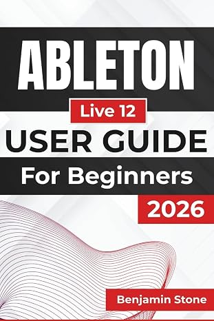 ABLETON Live 12 USER GUIDE For Beginners 2026: Optimizing Your Workflow, Enhancing Creativity, and Mastering Essential Tools for a Seamless Production Experience