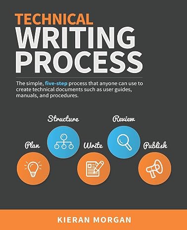 Technical Writing Process: The simple, five-step guide that anyone can use to create technical documents such as user guides, manuals, and procedures