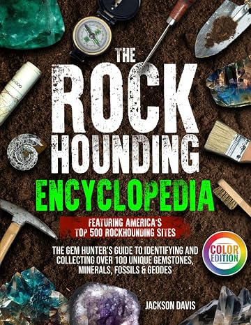The Rockhounding Encyclopedia: The Gem Hunters Guide to Identifying and Collecting Over 100 Unique Gemstones, Minerals, Fossils & Geodes | Featuring Americas Top 500 Rockhounding Sites
