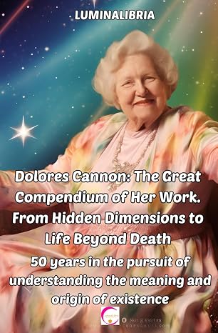 Dolores Cannon: The Great Compendium of Her Work. From Hidden Dimensions to Life Beyond Death: 50 years in the pursuit of understanding the meaning and origin of existence