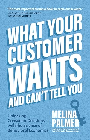 What Your Customer Wants and Cant Tell You: Unlocking Consumer Decisions with the Science of Behavioral Economics (Marketing Research)