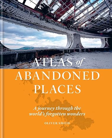 The Atlas of Abandoned Places: A Journey Through The World's Forgotten Wonders